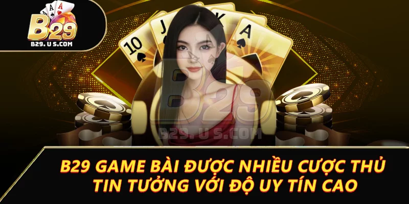 B29 game bài được nhiều cược thủ tin tưởng với độ uy tín cao