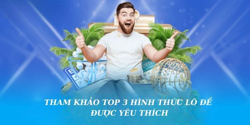 Tham khảo top 3 hình thức lô đề được yêu thích 