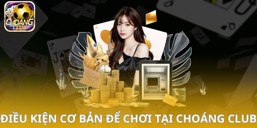 Điều kiện cơ bản để chơi tại Choáng Club