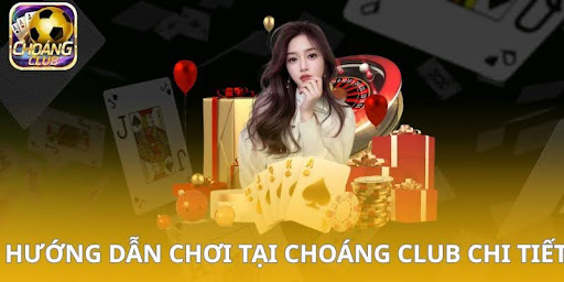 Hướng dẫn chơi tại Choáng Club chi tiết